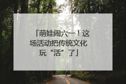 萌娃闹六一！这场活动把传统文化玩“活”了