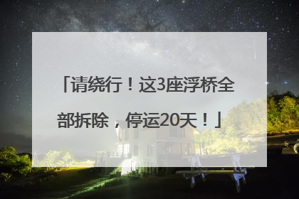 请绕行！这3座浮桥全部拆除，停运20天！