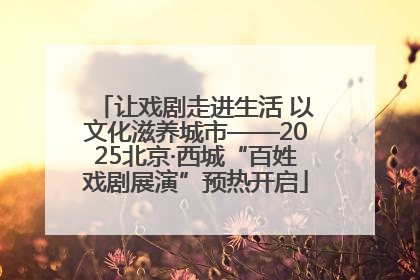 让戏剧走进生活 以文化滋养城市——2025北京·西城“百姓戏剧展演”预热开启