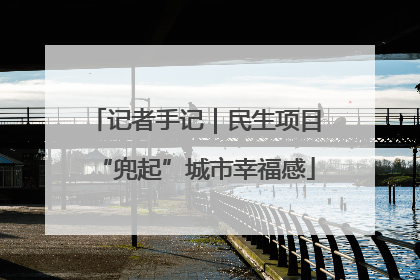 记者手记｜民生项目“兜起”城市幸福感