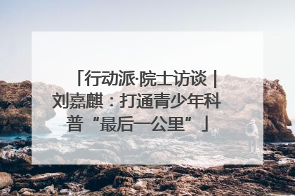 行动派·院士访谈｜刘嘉麒：打通青少年科普“最后一公里”