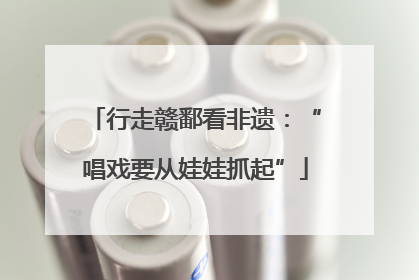 行走赣鄱看非遗：“唱戏要从娃娃抓起”