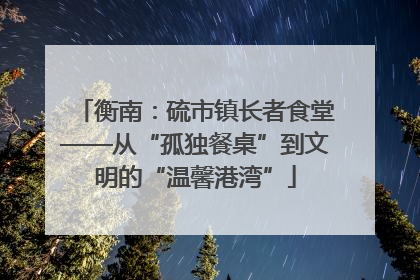 衡南：硫市镇长者食堂——从“孤独餐桌”到文明的“温馨港湾”