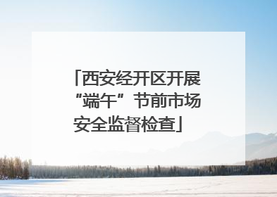 西安经开区开展“端午”节前市场安全监督检查