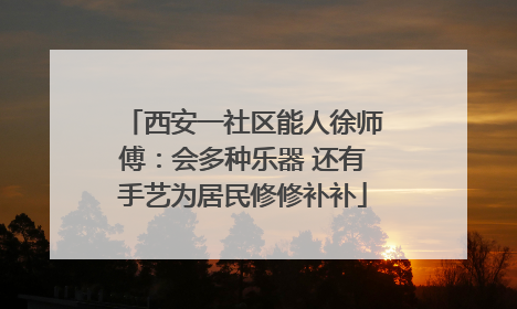 西安一社区能人徐师傅：会多种乐器 还有手艺为居民修修补补