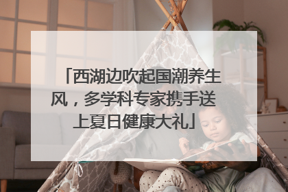 西湖边吹起国潮养生风，多学科专家携手送上夏日健康大礼