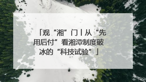观“湘”门丨从“先用后付”看湘潭制度破冰的“科技试验”