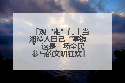 观“湘”门丨当湘潭人自己“掌镜” 这是一场全民参与的文明狂欢
