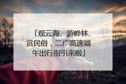 观云海、游峰林、赏民俗，二广高速端午出行指引来啦