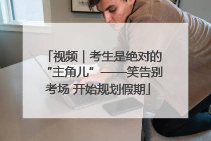 视频｜考生是绝对的“主角儿”——笑告别考场 开始规划假期