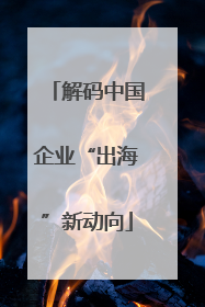 解码中国企业“出海”新动向