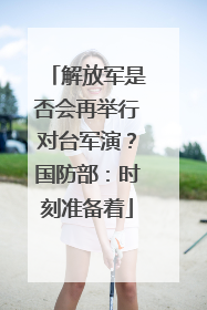 解放军是否会再举行对台军演？国防部：时刻准备着