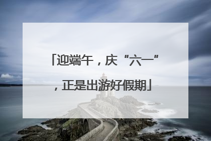 迎端午，庆“六一”，正是出游好假期