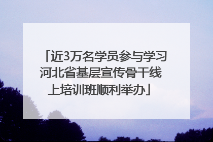 近3万名学员参与学习 河北省基层宣传骨干线上培训班顺利举办