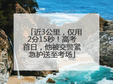 近3公里，仅用2分15秒！高考首日，他被交警紧急护送至考场