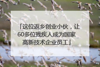 这位返乡创业小伙，让60多位残疾人成为国家高新技术企业员工