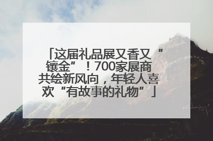 这届礼品展又香又“镶金”！700家展商共绘新风向，年轻人喜欢“有故事的礼物”