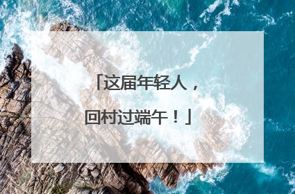 这届年轻人，回村过端午！