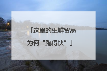 这里的生鲜贸易为何“跑得快”