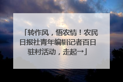 转作风，悟农情！农民日报社青年编辑记者百日驻村活动，走起→