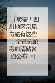转需！四川地区常见毒蛇有这些，全省抗蛇毒血清储备点公布→