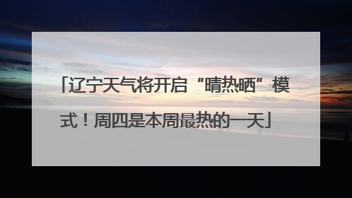 辽宁天气将开启“晴热晒”模式！周四是本周最热的一天
