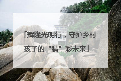 辉隆光明行，守护乡村孩子的“睛”彩未来