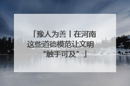 豫人为善丨在河南这些道德模范让文明“触手可及”