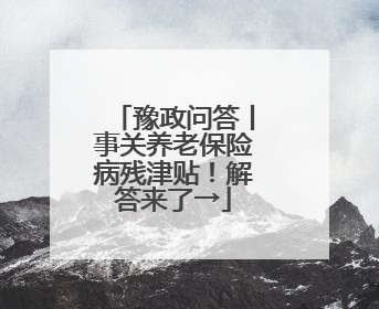 豫政问答丨事关养老保险病残津贴！解答来了→