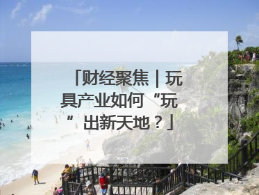 财经聚焦｜玩具产业如何“玩”出新天地？