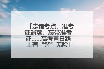 走错考点、准考证遗落、忘带准考证……高考首日路上有“警”无险