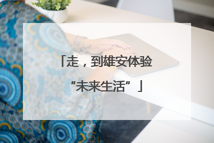 走，到雄安体验“未来生活”