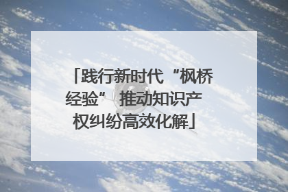 践行新时代“枫桥经验” 推动知识产权纠纷高效化解