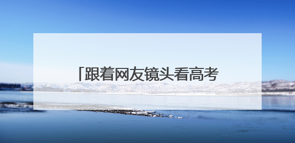 跟着网友镜头看高考｜长沙高考首日：晨光里的奔赴与守望