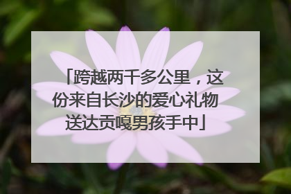 跨越两千多公里，这份来自长沙的爱心礼物送达贡嘎男孩手中