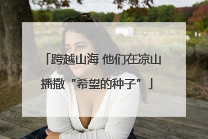 跨越山海 他们在凉山播撒“希望的种子”