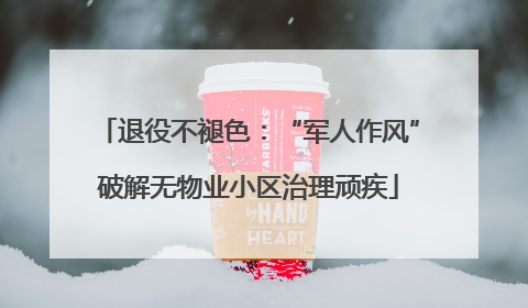退役不褪色：“军人作风”破解无物业小区治理顽疾