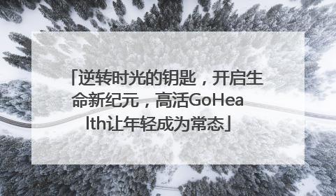 逆转时光的钥匙，开启生命新纪元，高活GoHealth让年轻成为常态