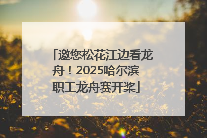 邀您松花江边看龙舟！2025哈尔滨职工龙舟赛开桨