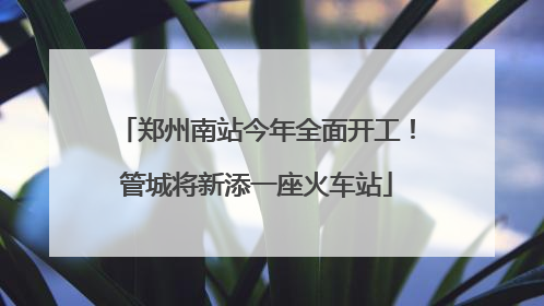 郑州南站今年全面开工！管城将新添一座火车站