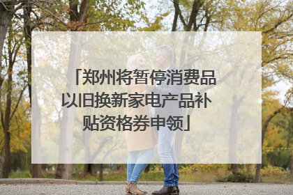 郑州将暂停消费品以旧换新家电产品补贴资格券申领