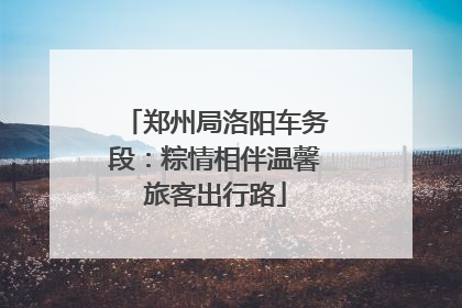 郑州局洛阳车务段：粽情相伴温馨旅客出行路