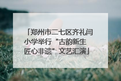 郑州市二七区齐礼闫小学举行“古韵新生 匠心非遗”文艺汇演