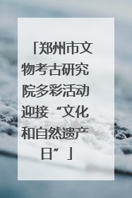 郑州市文物考古研究院多彩活动迎接“文化和自然遗产日”