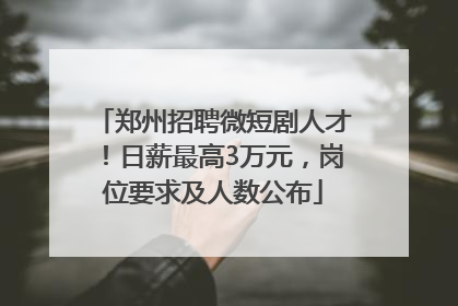 郑州招聘微短剧人才！日薪最高3万元，岗位要求及人数公布