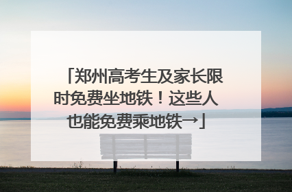 郑州高考生及家长限时免费坐地铁！这些人也能免费乘地铁→