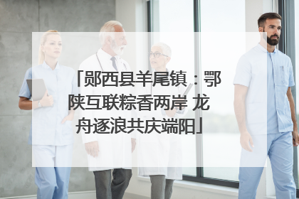 郧西县羊尾镇：鄂陕互联粽香两岸 龙舟逐浪共庆端阳