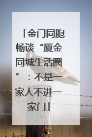 金门同胞畅谈“厦金同城生活圈”：不是一家人不进一家门