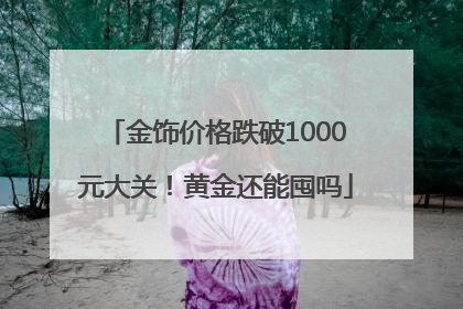 金饰价格跌破1000元大关！黄金还能囤吗
