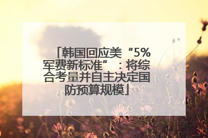 韩国回应美“5%军费新标准”：将综合考量并自主决定国防预算规模